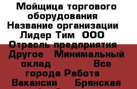 Мойщица торгового оборудования › Название организации ­ Лидер Тим, ООО › Отрасль предприятия ­ Другое › Минимальный оклад ­ 36 000 - Все города Работа » Вакансии   . Брянская обл.,Сельцо г.